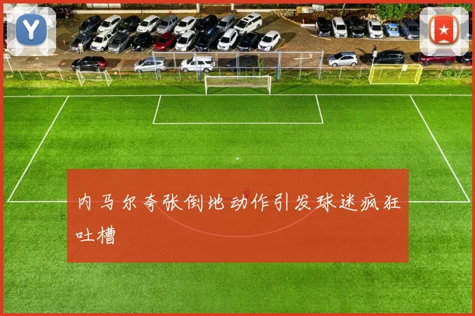 内马尔夸张倒地动作引发球迷疯狂吐槽