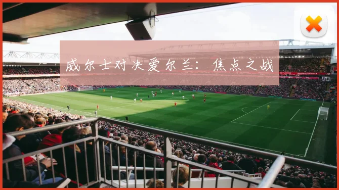 威尔士对决爱尔兰：焦点之战