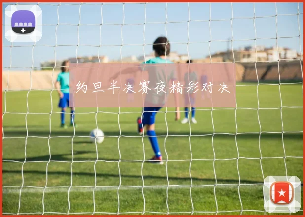 约旦半决赛夜精彩对决