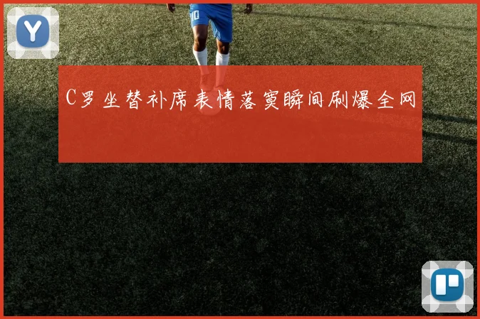 C罗坐替补席表情落寞瞬间刷爆全网