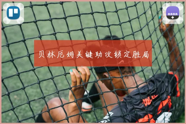 贝林厄姆关键助攻锁定胜局