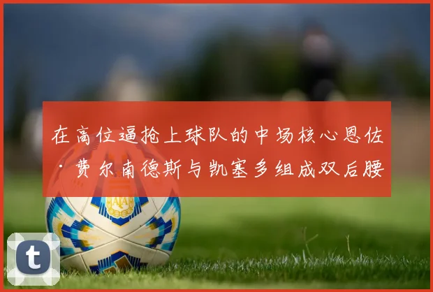 在高位逼抢上球队的中场核心恩佐·费尔南德斯与凯塞多组成双后腰