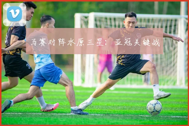 马赛对阵水原三星：亚冠关键战