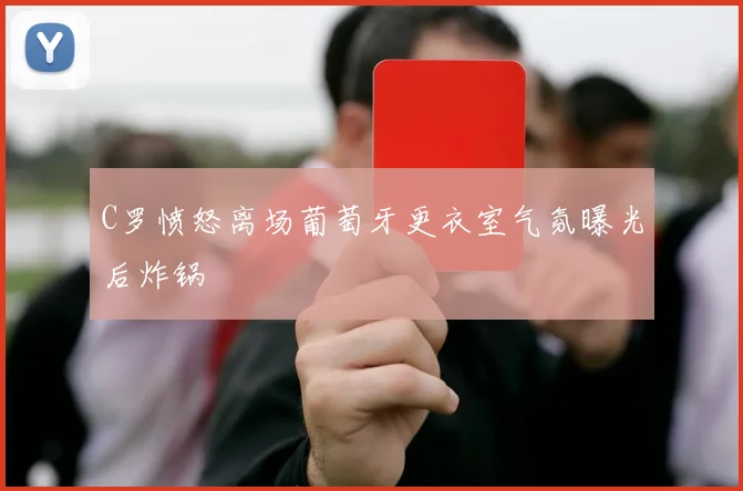 C罗愤怒离场葡萄牙更衣室气氛曝光后炸锅