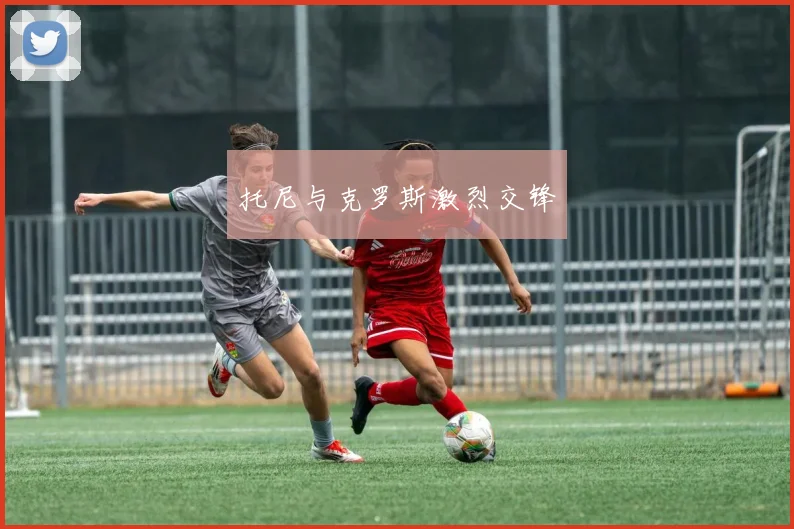 托尼与克罗斯激烈交锋