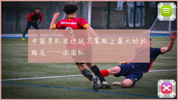 中国男队将迎战卫冕路上最大的拦路虎——法国队