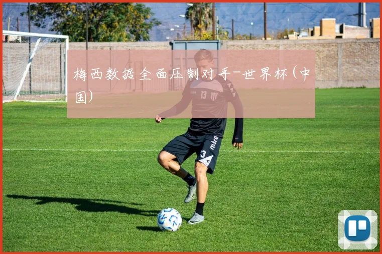 梅西数据全面压制对手-世界杯(中国)
