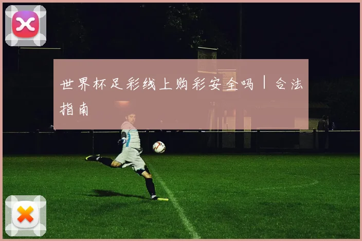 世界杯足彩线上购彩安全吗｜合法指南