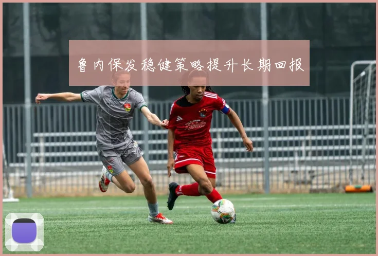 鲁内保发稳健策略提升长期回报