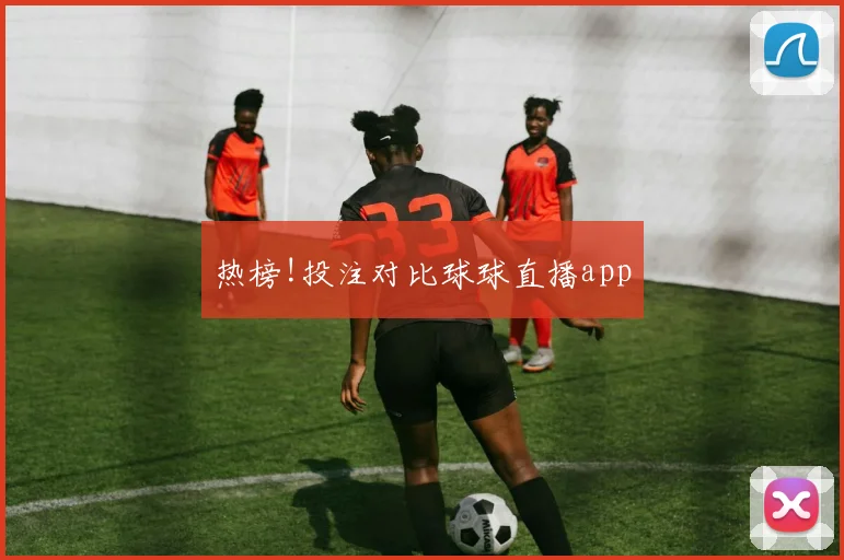 热榜!投注对比球球直播app