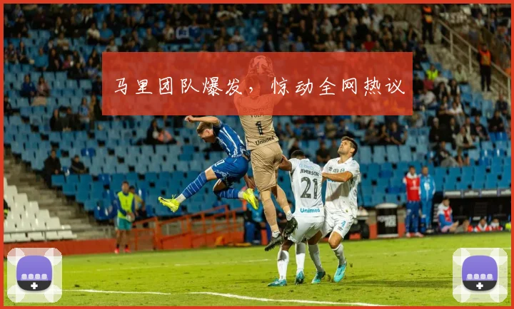 马里团队爆发，惊动全网热议