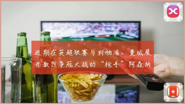 近期在英超联赛与利物浦、曼城展开激烈争冠大战的“枪手”阿森纳被“绝杀”