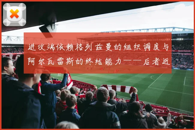 进攻端依赖格列兹曼的组织调度与阿尔瓦雷斯的终结能力——后者近7场欧冠打入7球