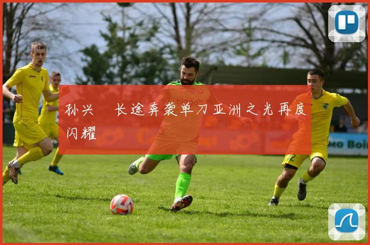 孙兴慜长途奔袭单刀亚洲之光再度闪耀
