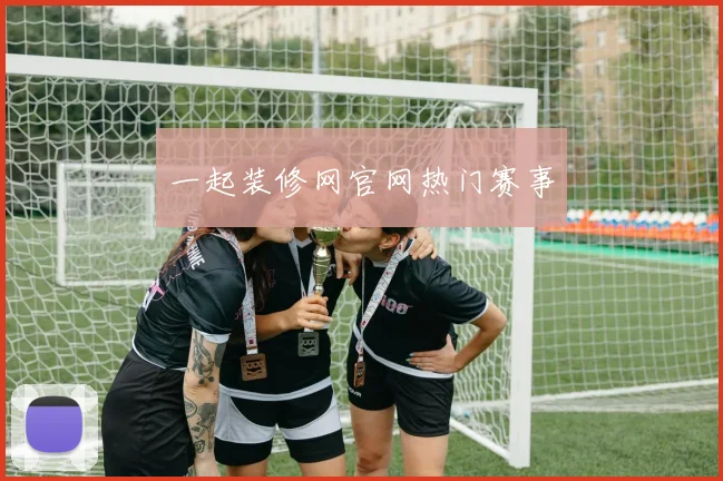 一起装修网官网热门赛事