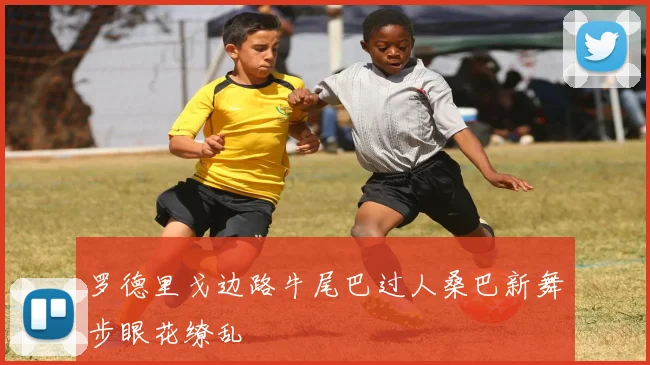 罗德里戈边路牛尾巴过人桑巴新舞步眼花缭乱
