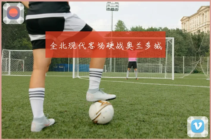 全北现代客场硬战奥兰多城