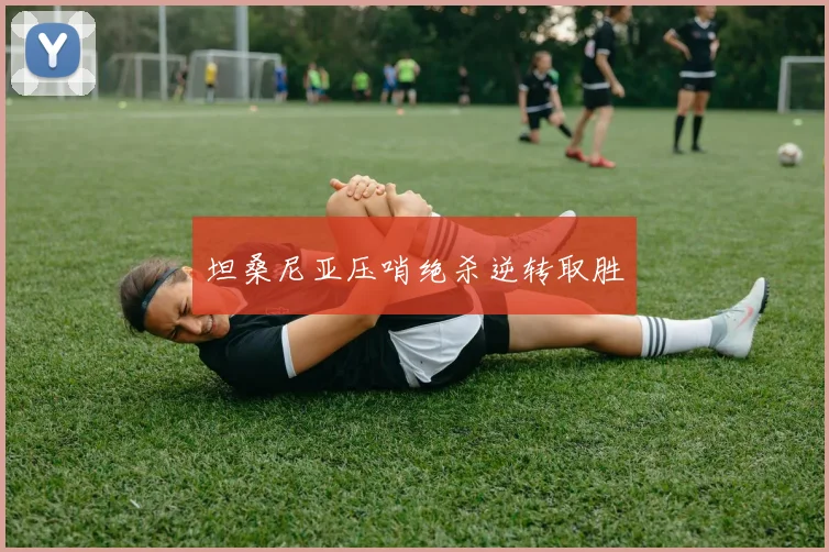 坦桑尼亚压哨绝杀逆转取胜