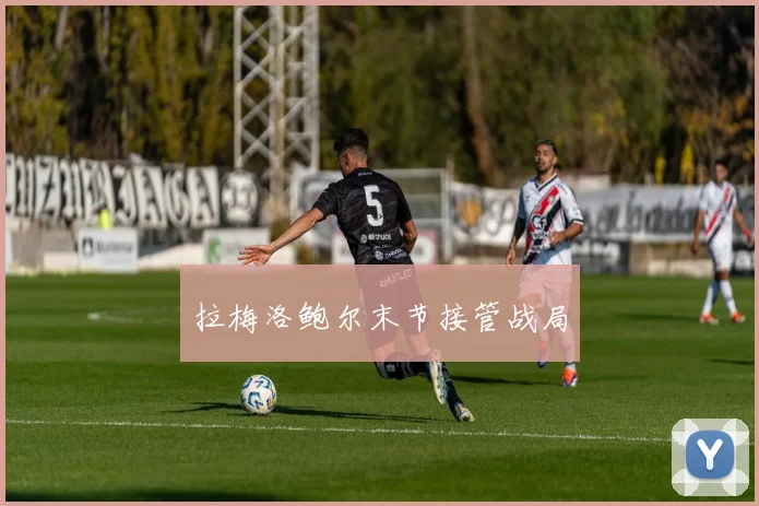 拉梅洛鲍尔末节接管战局