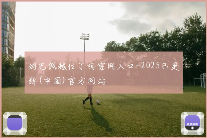 姆巴佩越位了吗官网入口-2025已更新(中国)官方网站