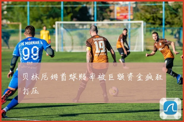 贝林厄姆首球赔率被巨额资金疯狂打压
