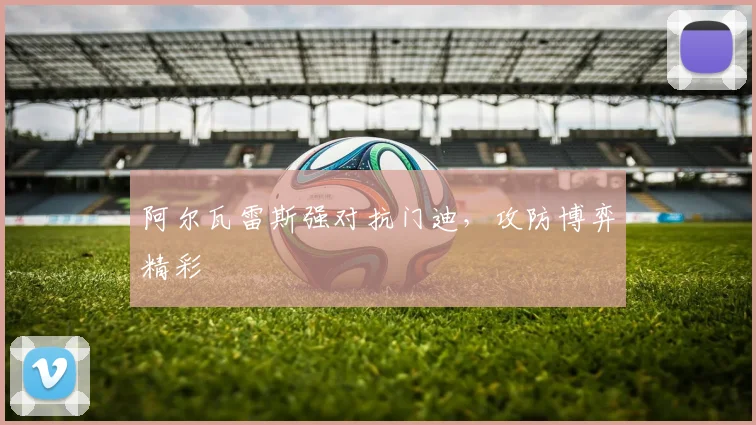 阿尔瓦雷斯强对抗门迪，攻防博弈精彩
