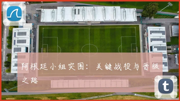 阿根廷小组突围：关键战役与晋级之路