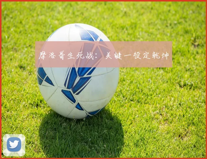 摩洛哥生死战：关键一役定乾坤