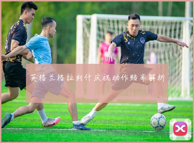 英格兰格拉利什庆祝动作赔率解析