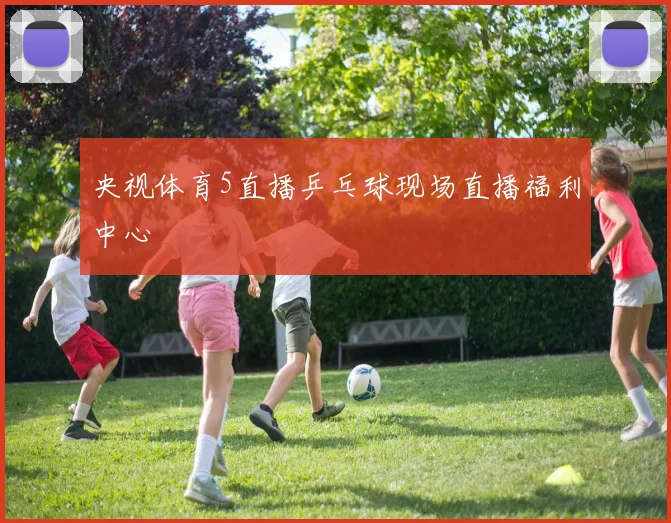 央视体育5直播乒乓球现场直播福利中心