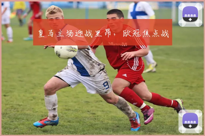 皇马主场迎战里昂，欧冠焦点战