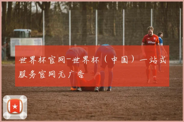 世界杯官网-世界杯（中国）一站式服务官网无广告