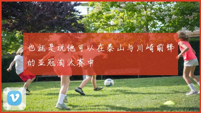 也就是说他可以在泰山与川崎前锋的亚冠淘汰赛中