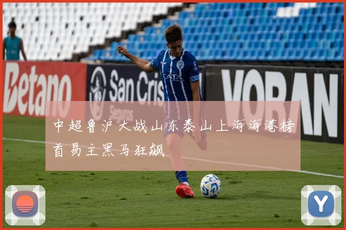中超鲁沪大战山东泰山上海海港榜首易主黑马狂飙