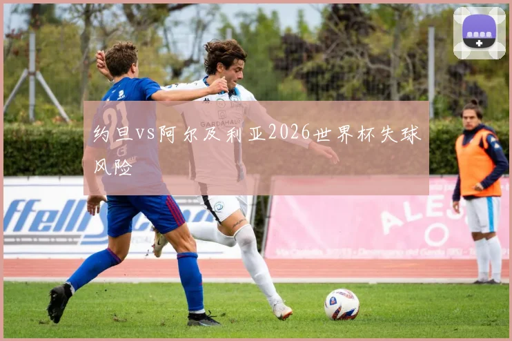 约旦vs阿尔及利亚2026世界杯失球风险