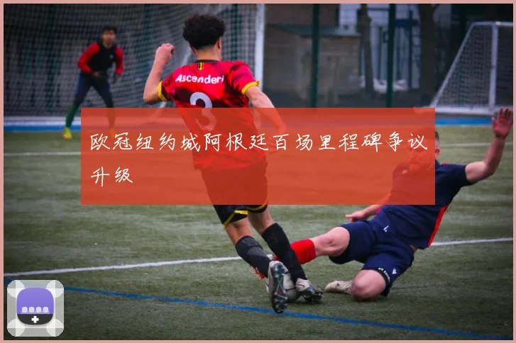 欧冠纽约城阿根廷百场里程碑争议升级