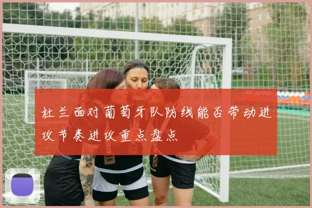 杜兰面对葡萄牙队防线能否带动进攻节奏进攻重点盘点