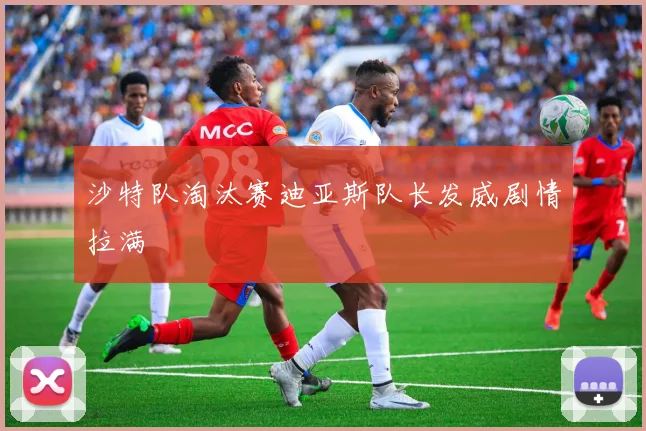 沙特队淘汰赛迪亚斯队长发威剧情拉满