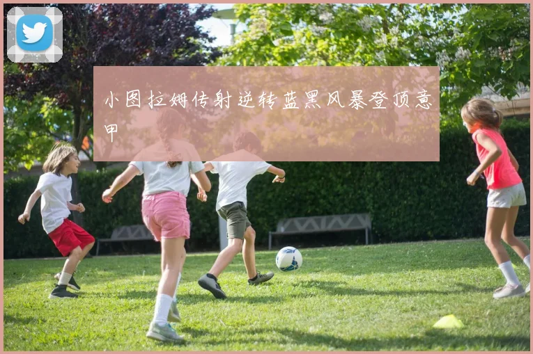 小图拉姆传射逆转蓝黑风暴登顶意甲