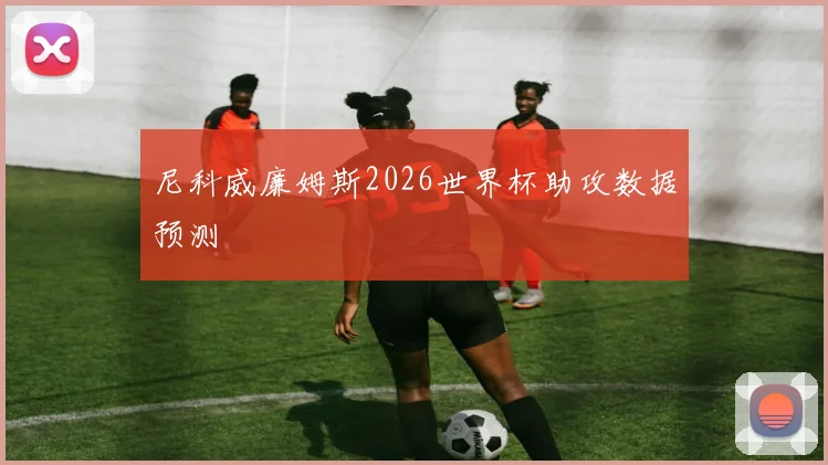 尼科威廉姆斯2026世界杯助攻数据预测