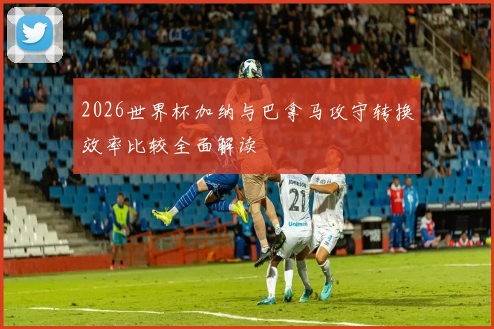 2026世界杯加纳与巴拿马攻守转换效率比较全面解读