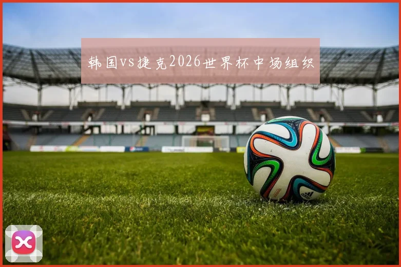 韩国vs捷克2026世界杯中场组织