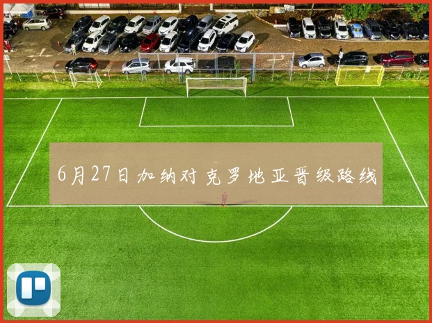 6月27日加纳对克罗地亚晋级路线