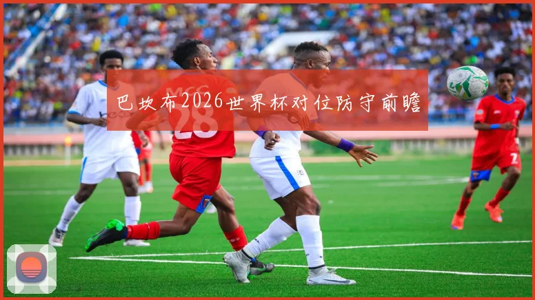 巴坎布2026世界杯对位防守前瞻