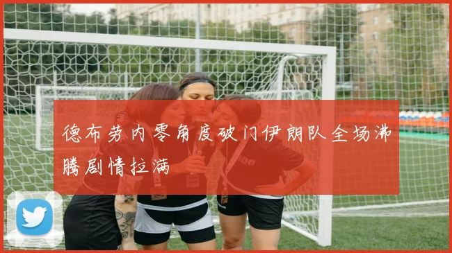 德布劳内零角度破门伊朗队全场沸腾剧情拉满