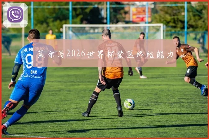 莱尔马2026世界杯禁区终结能力