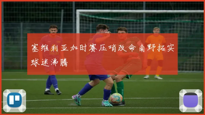 塞维利亚加时赛压哨改命南野拓实球迷沸腾