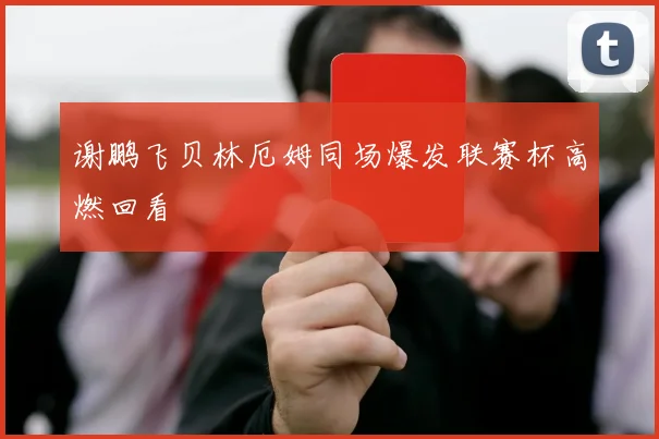 谢鹏飞贝林厄姆同场爆发联赛杯高燃回看