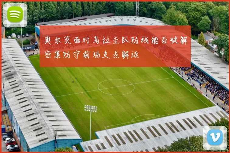 奥尔莫面对乌拉圭队防线能否破解密集防守前场支点解读