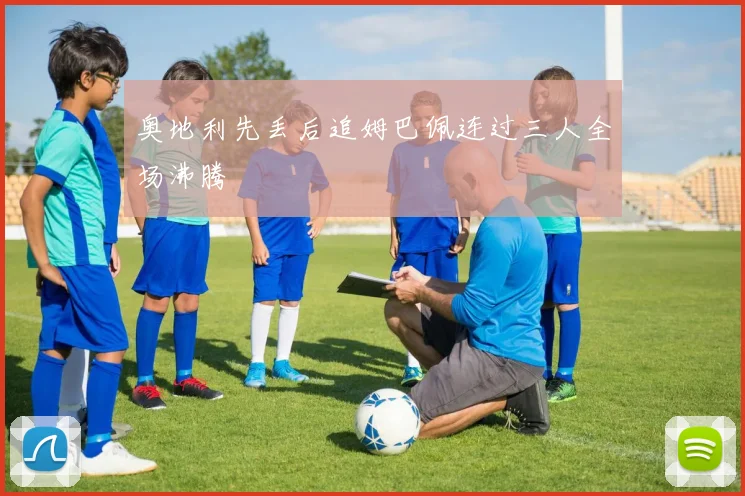 奥地利先丢后追姆巴佩连过三人全场沸腾